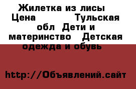 Жилетка из лисы › Цена ­ 3 500 - Тульская обл. Дети и материнство » Детская одежда и обувь   